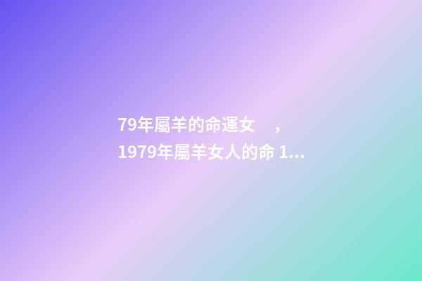 79年屬羊的命運女，1979年屬羊女人的命 1979年生肖屬羊的女人好壞 1979年屬羊女的是什么命
